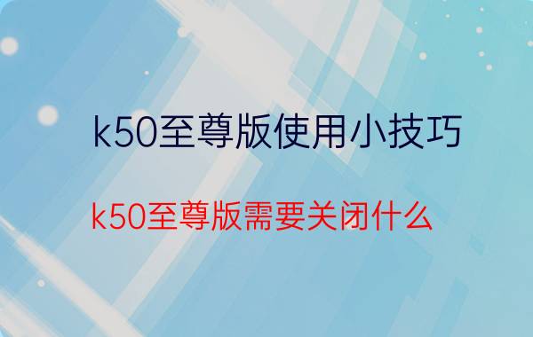 k50至尊版使用小技巧 k50至尊版需要关闭什么？